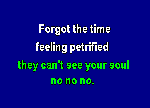 Forgot the time
feeling petrified

they can't see your soul
no no no.