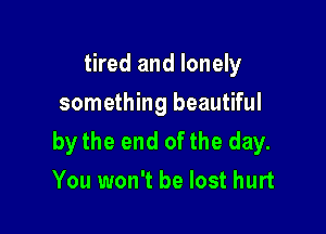 tired and lonely
something beautiful

by the end ofthe day.
You won't be lost hurt