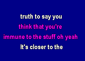 truth to say you

It's closer to the