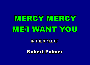 MERCY MERCY
MEIII WANT YOU

IN THE STYLE 0F

Robert Palmer