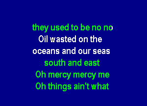 they used to be no no
Oil wasted on the
oceans and our seas

south and east
Oh mercy mercy me
Oh things ain'twhat