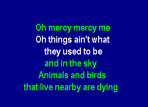 0h mercy mercy me
Oh things ain't what
they used to be

and in the sky
Animals and birds
that live nearby are dying