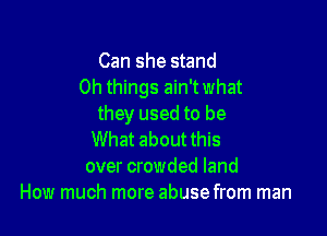 Can she stand
0h things ain'twhat
they used to be

What about this
over crowded land
How much more abuse from man