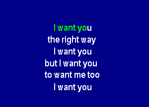 I want you
the right way
I want you

but I want you
to want metoo

I want you