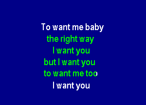 To want me baby
the right way
I want you

but I want you
to want metoo

I want you
