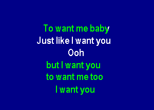 To want me baby

Just like I want you
Ooh

but I want you
to want metoo

I want you