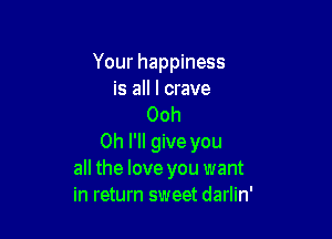 Your happiness
is all I crave

Ooh

0h I'll give you
all the love you want
in return sweet darlin'