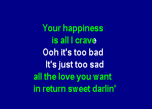 Your happiness
is all I crave
Ooh it's too bad

lt'sjusttoo sad
all the love you want
in return sweet darlin'