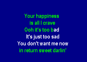 Your happiness
is all I crave
Ooh it's too bad

lt'sjusttoo sad
You don'twant me now
in return sweet darlin'