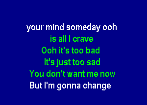 your mind someday ooh
is all I crave
Ooh it's too bad

lt'sjusttoo sad
You don'twant me now
But I'm gonna change