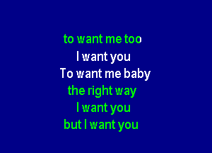 to want me too

lwant you
To want me baby

the rightway
lwant you
but I want you