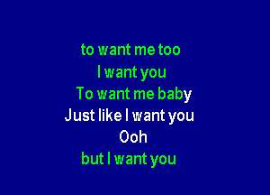 to want me too

lwant you
To want me baby

Just like I want you
Ooh
but I want you