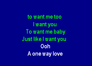 to want me too

lwant you
To want me baby

Just like I want you
Ooh
A one way love