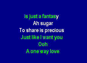 is just a fantasy
Ah sugar
To share is precious

Just like I want you
Ooh
A one way love