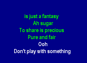 is just a fantasy
Ah sugar
To share is precious

Pure and fair
Ooh
Don't play with something