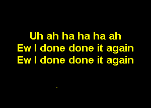 Uh ah ha ha ha ah
Ew I done done it again

Ew I done done it again