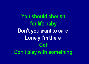 You should cherish
for life baby
Don't you want to care

Lonely I'm there
Ooh
Don't play with something