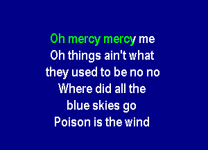 0h mercy mercy me
Oh things ain'twhat
they used to be no no

Where did all the
blue skies go
Poison is the wind