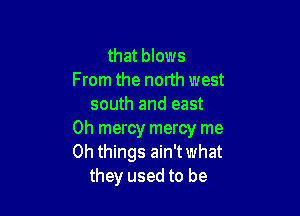 that blows
From the north west
south and east

0h mercy mercy me
Oh things ain't what
they used to be