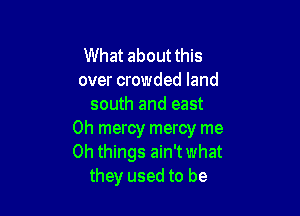 What about this
over crowded land
south and east

0h mercy mercy me
Oh things ain't what
they used to be