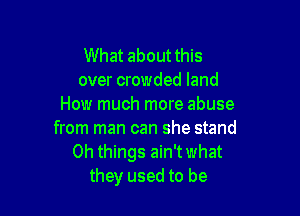 What about this
over crowded land
How much more abuse

from man can she stand
Oh things ain'twhat
they used to be