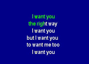 I want you
the right way
I want you

but I want you
to want metoo

I want you