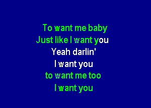 To want me baby
Just like I want you
Yeah darlin'

Iwant you
to want metoo

I want you