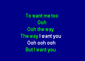 To want me too
Ooh
Ooh the way

The way I want you
Ooh ooh ooh
But I want you