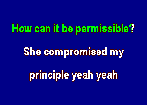 How can it be permissible?

She compromised my

principle yeah yeah