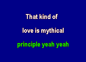 That kind of

love is mythical

principle yeah yeah