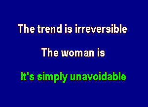 The trend is irreversible

The woman is

It's simply unavoidable