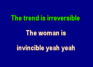 The trend is irreversible

The woman is

invincible yeah yeah