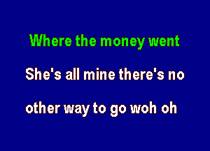 Where the money went

She's all mine there's no

other way to go woh oh