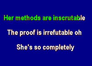 Her methods are inscrutable

The proof is irrefutable oh

She's so completely