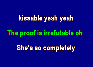 kissable yeah yeah

The proof is irrefutable oh

She's so completely