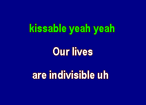 kissable yeah yeah

Our lives

are indivisible uh