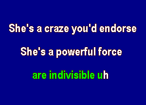 She's a craze you'd endorse

She's a powerful force

are indivisible uh