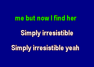 me but now I find her

Simply irresistible

Simply irresistible yeah