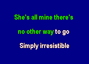 She's all mine there's

no other way to go

Simply irresistible