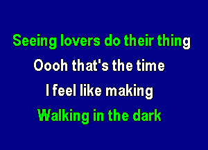 Seeing lovers do their thing
Oooh that's the time

lfeel like making
Walking in the dark