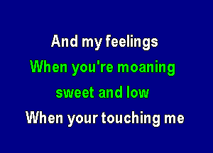 And my feelings
When you're moaning
sweet and low

When yourtouching me