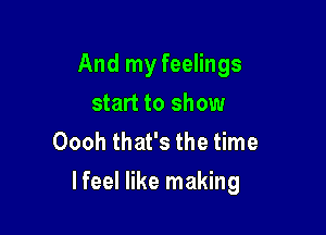 And my feelings
start to show
Oooh that's the time

lfeel like making