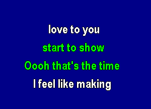 love to you
start to show
Oooh that's the time

lfeel like making