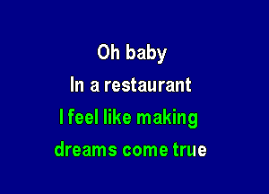 Oh baby
In a restaurant

lfeel like making

dreams come true