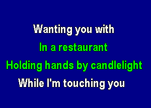 Wanting you with
In a restaurant

Holding hands by candlelight

While I'm touching you