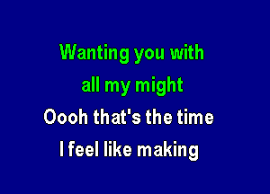 Wanting you with
all my might
Oooh that's the time

lfeel like making