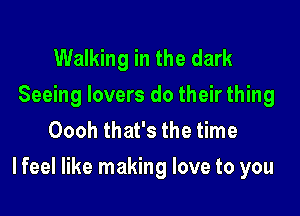 Walking in the dark

Seeing lovers do their thing
Oooh that's the time

I feel like making love to you