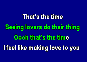 That's the time
Seeing lovers do their thing
Oooh that's the time

I feel like making love to you