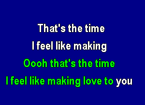 That's the time
Ifeel like making
Oooh that's the time

I feel like making love to you