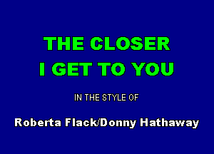 'Il'IHIIE CLOSER
II GET TO YOU

IN THE STYLE 0F

Roberta FlackJDonny Hathaway
